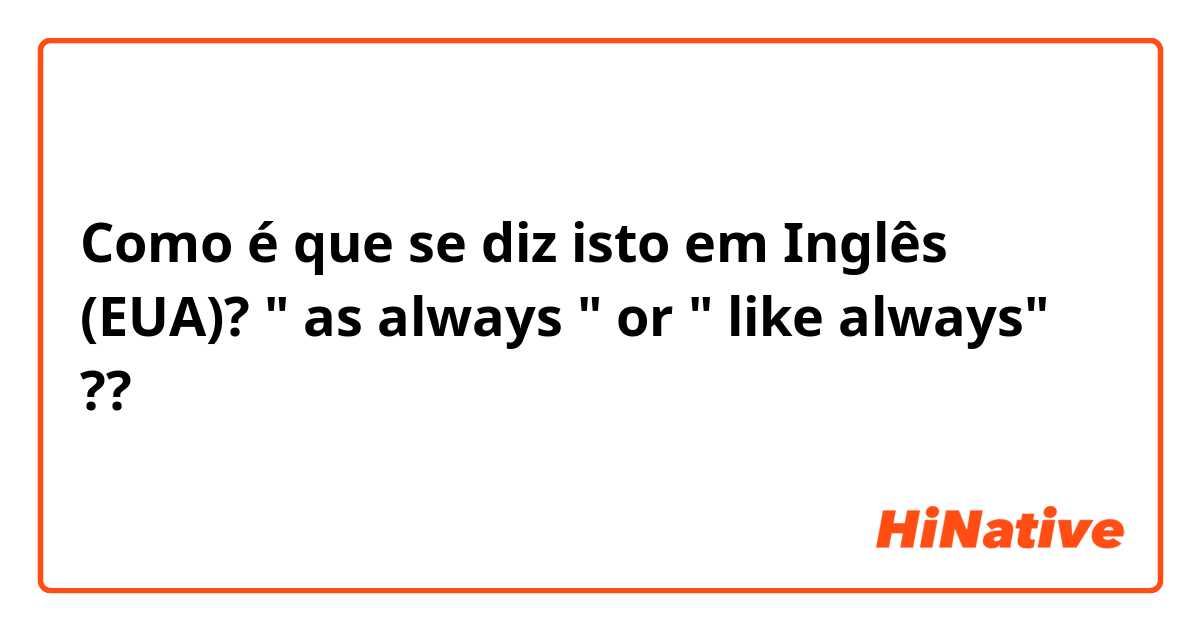 Como é que se diz isto em Inglês (EUA)? " as always " or " like always" ?? 