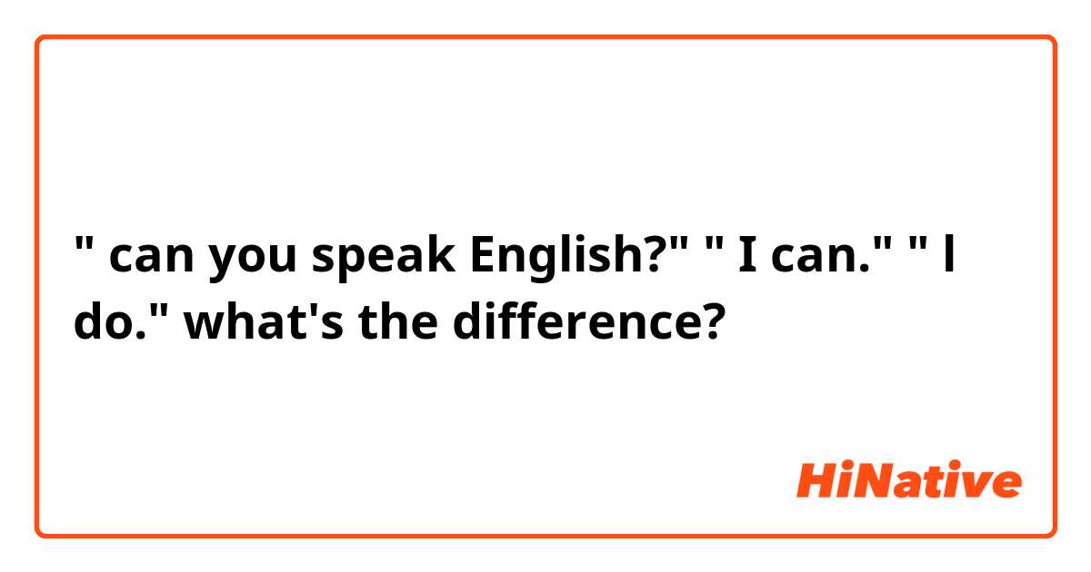 " can you speak English?" " I can." " l do." what's the difference?