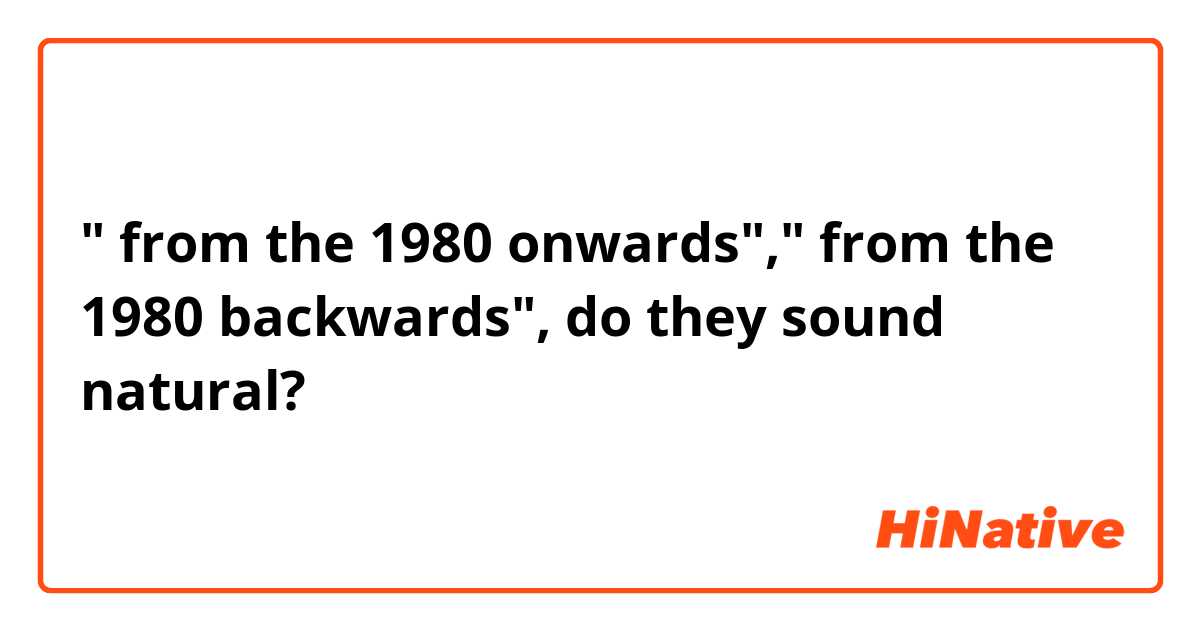 " from the 1980 onwards"," from the 1980 backwards", do they sound natural?