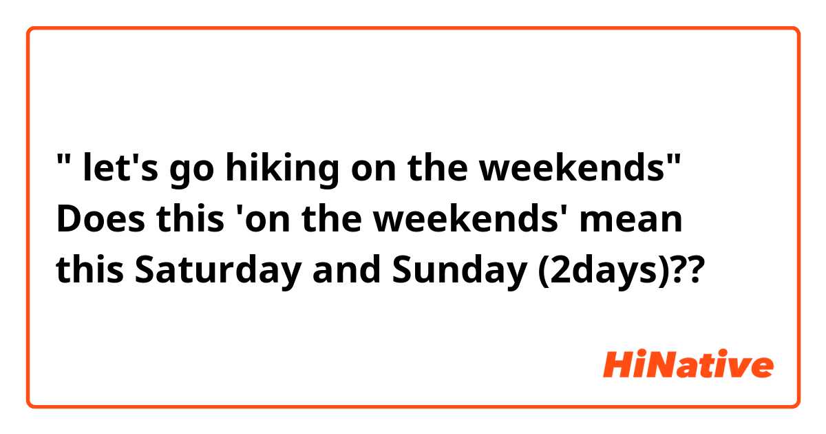 " let's go hiking on the weekends"

Does this 'on the weekends' mean this Saturday and Sunday (2days)??