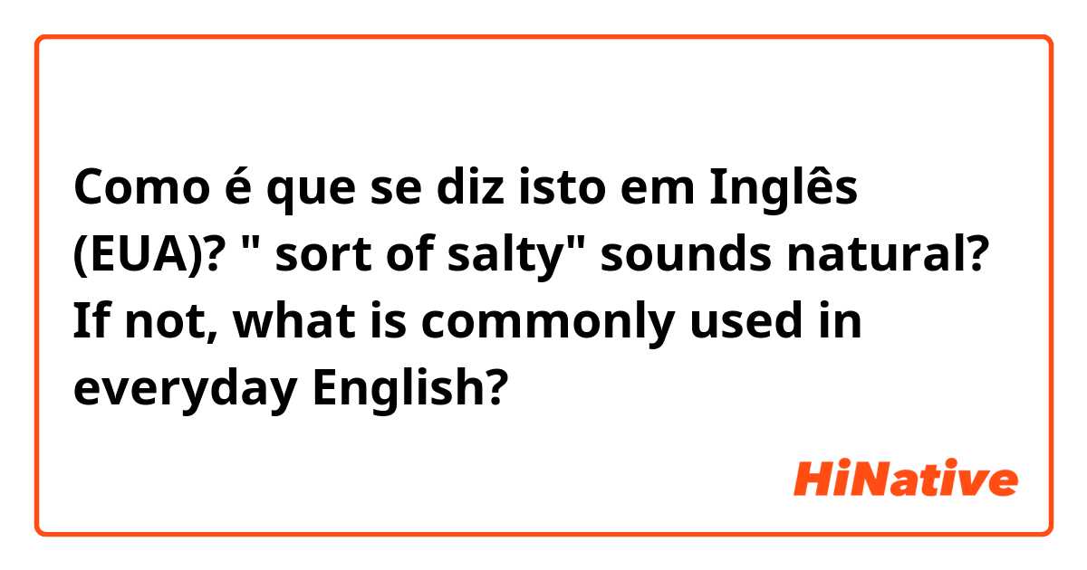 Como é que se diz isto em Inglês (EUA)? " sort of salty" sounds natural? If not, what is commonly used in everyday English?