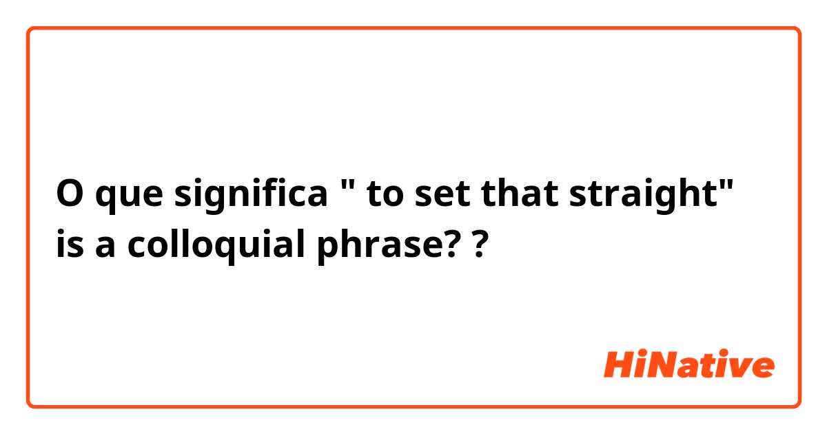 O que significa " to set that straight" is a colloquial phrase? ?