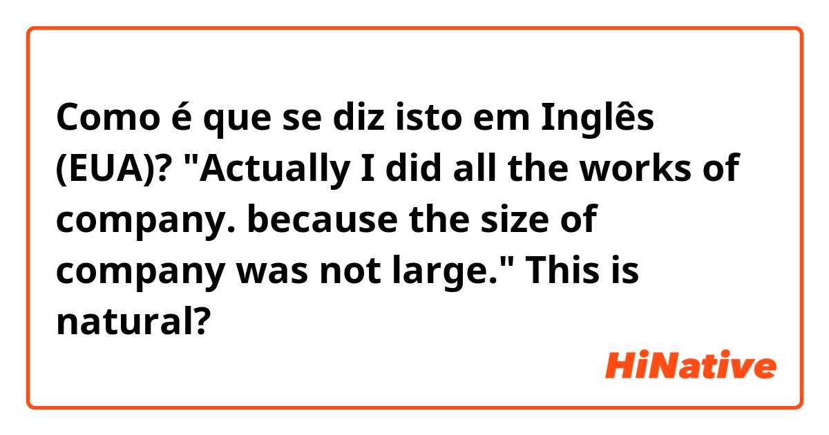 Como é que se diz isto em Inglês (EUA)? "Actually I did all the works of company. because the size of company was not large." This is natural?