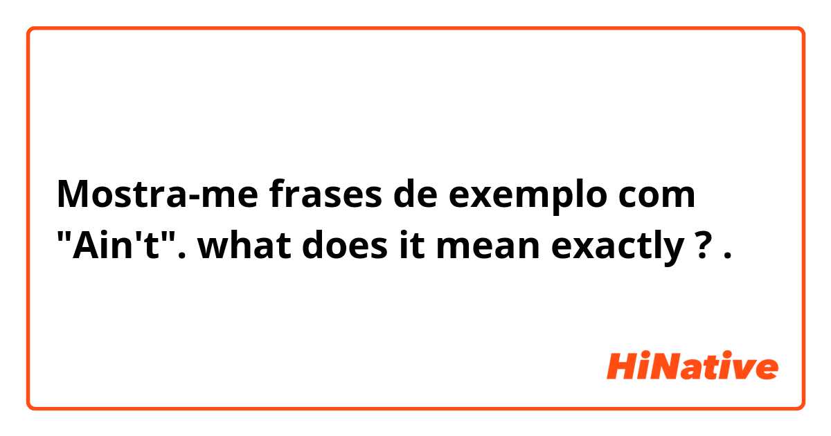 Mostra-me frases de exemplo com "Ain't". what does it mean exactly ?.