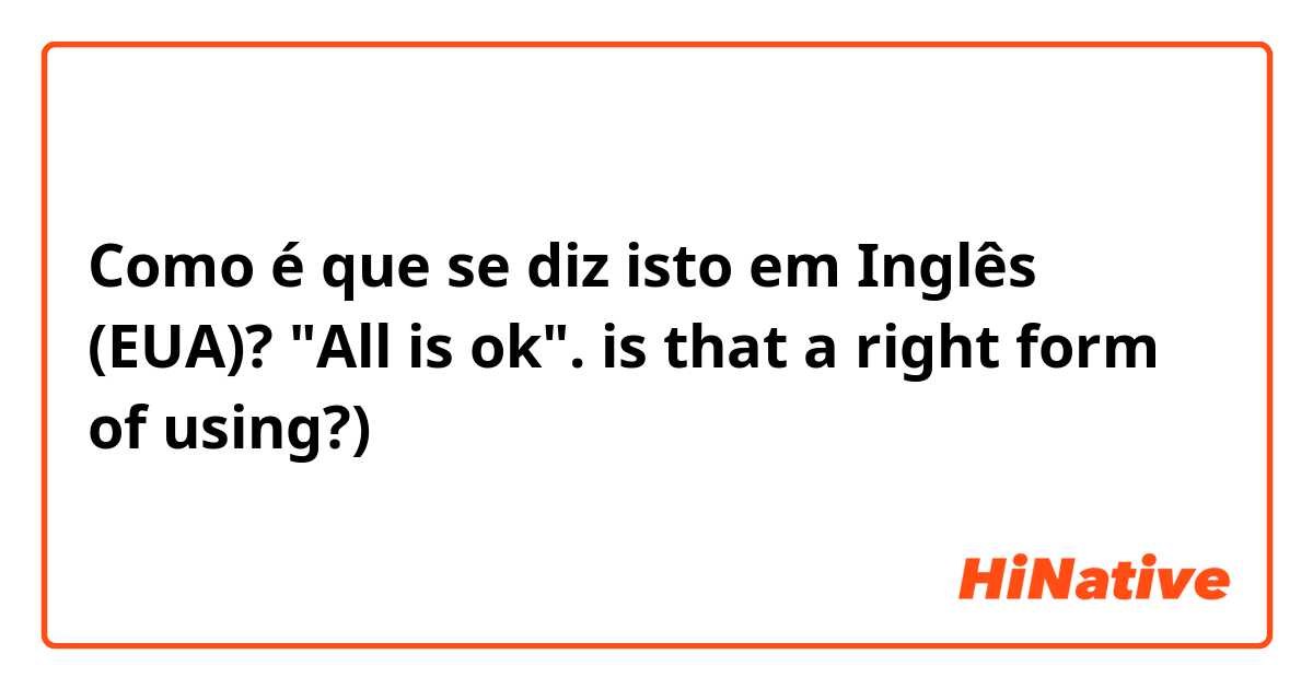 Como é que se diz isto em Inglês (EUA)? "All is ok". is that a right form of using?) 