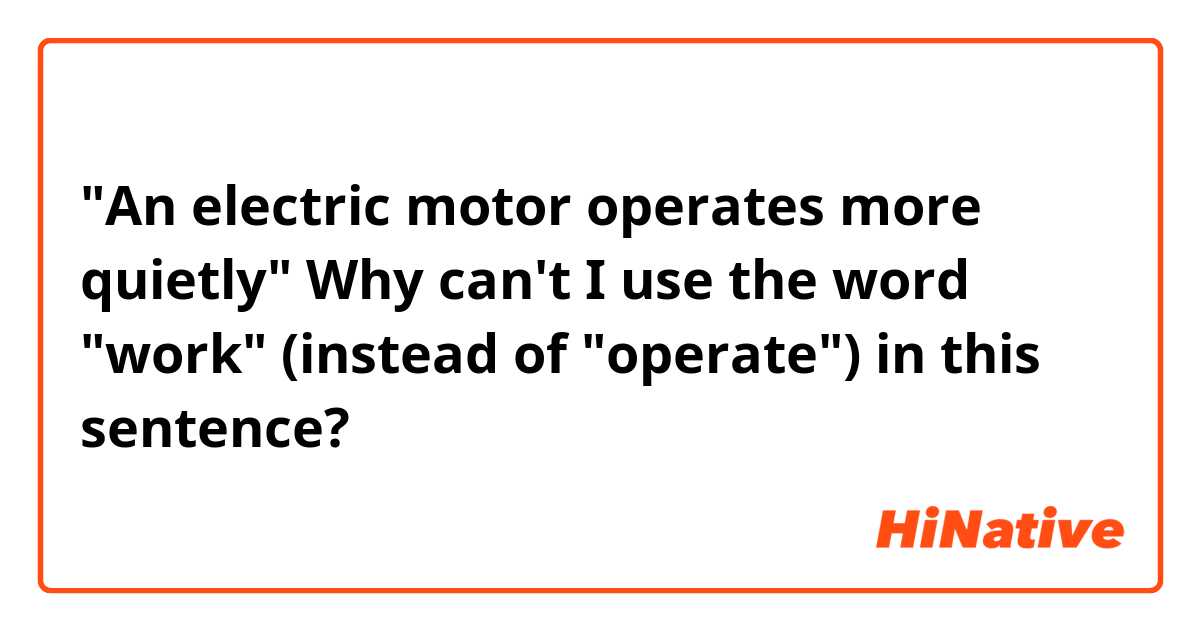 "An electric motor operates more quietly" Why can't I use the word "work" (instead of "operate") in this sentence?