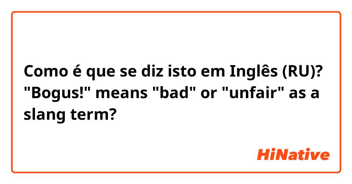 Como é que se diz isto em Inglês (RU)? "Bogus!" means "bad" or "unfair" as a slang term? 