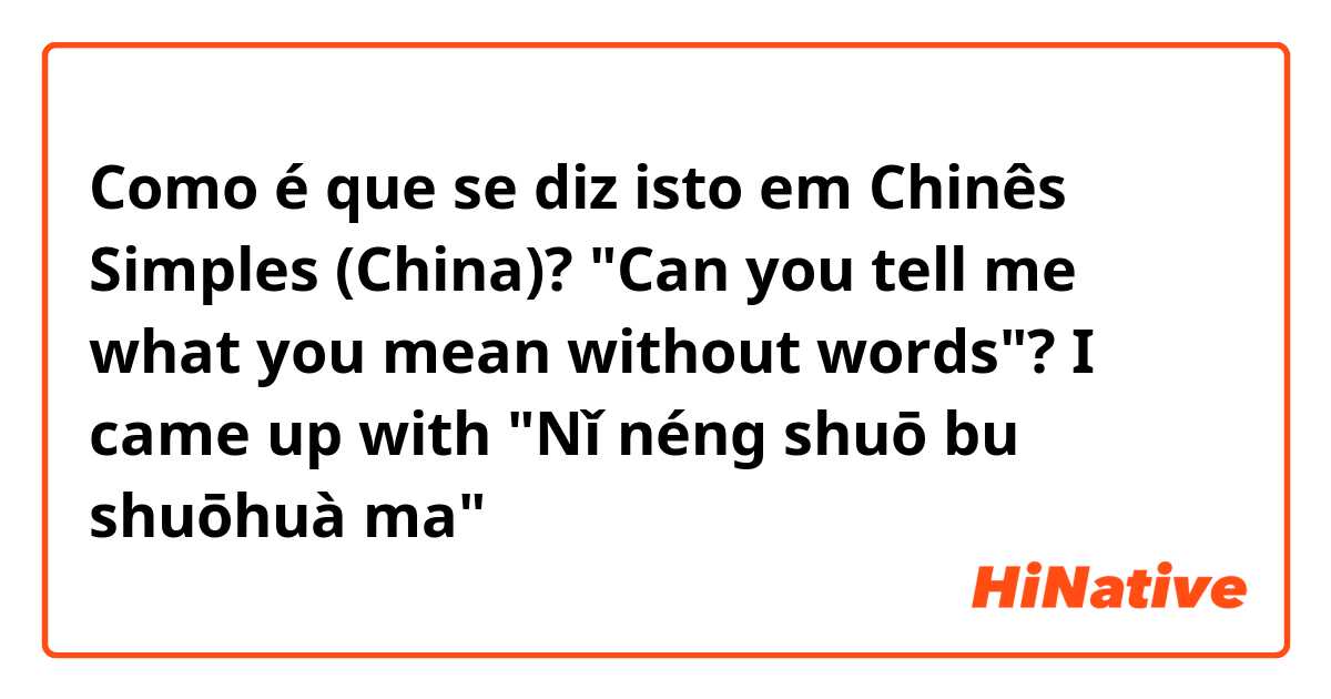 Como é que se diz isto em Chinês Simples (China)? "Can you tell me what you mean without words"?  I came up with "Nǐ néng shuō bu shuōhuà ma"