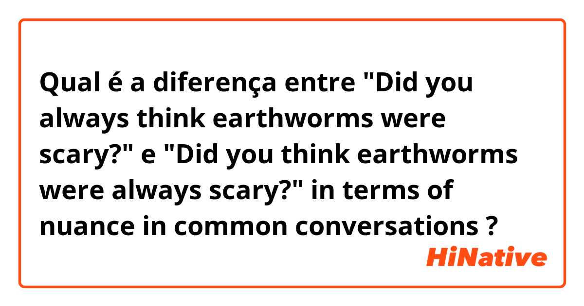 Qual é a diferença entre "Did you always think earthworms were scary?"
 e "Did you think earthworms were always scary?" in terms of nuance in common conversations ?