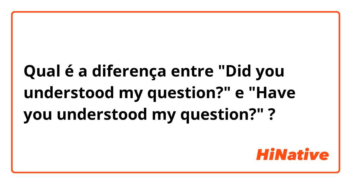 Qual é a diferença entre "Did you understood my question?" e "Have you understood my question?" ?