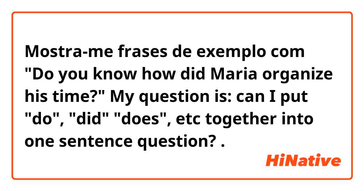 Mostra-me frases de exemplo com "Do you know how did Maria organize his time?"

My question is: can I put  "do", "did" "does", etc together into one sentence question?.