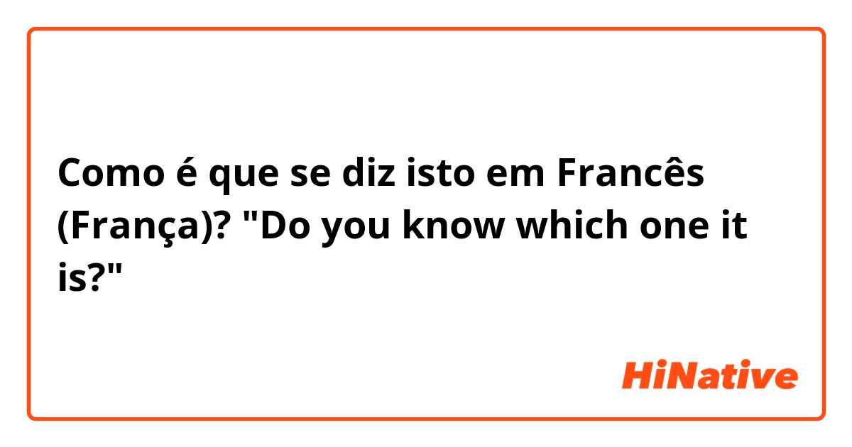 Como é que se diz isto em Francês (França)? "Do you know which one it is?"