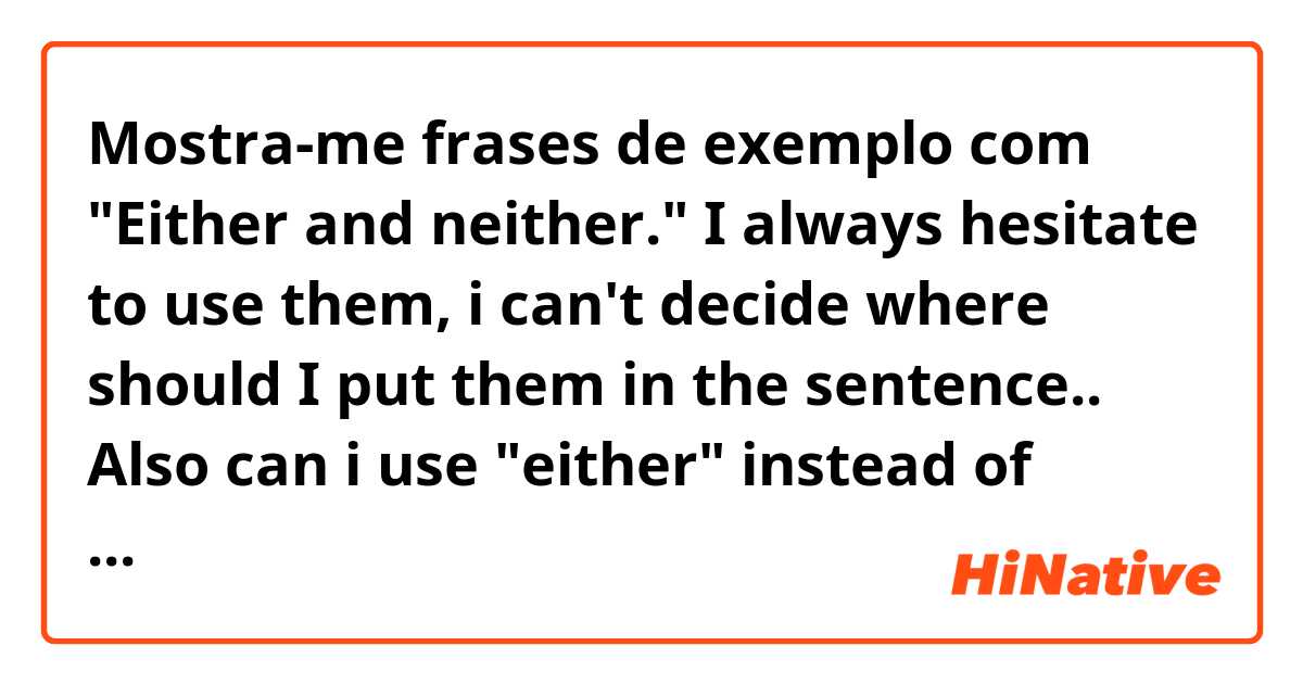 Mostra-me frases de exemplo com "Either and neither." I always hesitate to use them, i can't decide where should I put them in the sentence.. Also can i use "either" instead of "too", I wonder what the difference is..