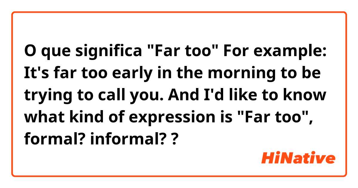 O que significa "Far too"
For example: It's far too early in the morning to be trying to call you.
And I'd like to know what kind of expression is "Far too", formal? informal??