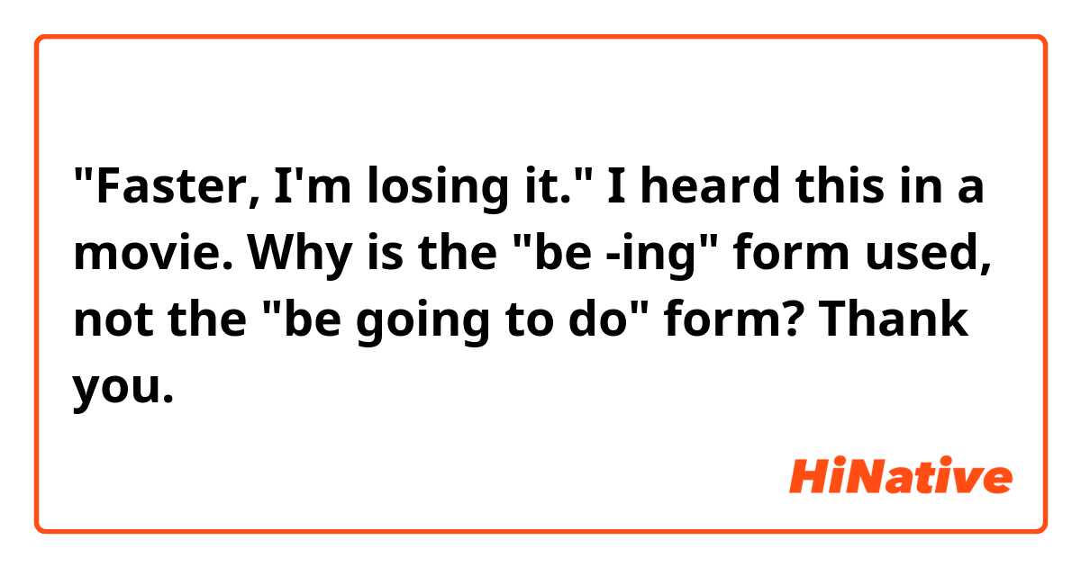 "Faster, I'm losing it."

I heard this in a movie.
Why is the "be -ing" form used, not the "be going to do" form?

Thank you.