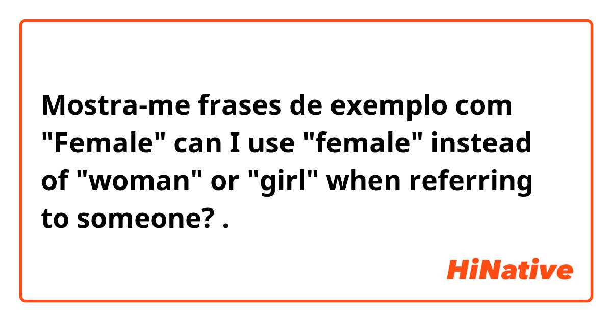 Mostra-me frases de exemplo com "Female" 
can I use "female" instead of "woman" or "girl" when referring to someone? .