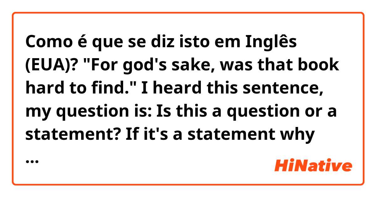 Como é que se diz isto em Inglês (EUA)? "For god's sake, was that book hard to find."
I heard this sentence, my question is: Is this a question or a statement? 
If it's a statement why would you order/organize (I don't know which word I should use) the sentence like that?