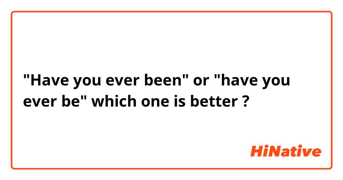 "Have you ever been" or "have you ever be" which one is better ?