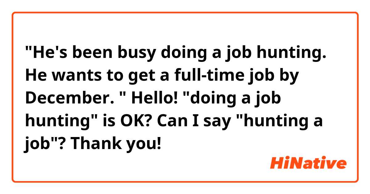 "He's been busy doing a job hunting. He wants to get a full-time job by December. "

Hello! "doing a job hunting" is OK? Can I say "hunting a job"? Thank you! 