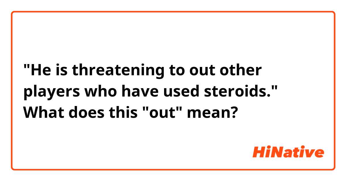 "He is threatening to out other players who have used steroids."

What does this "out" mean?