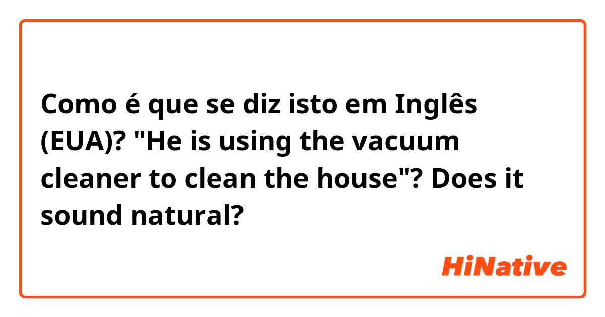 Como é que se diz isto em Inglês (EUA)? "He is using the vacuum cleaner to clean the house"? Does it sound natural?