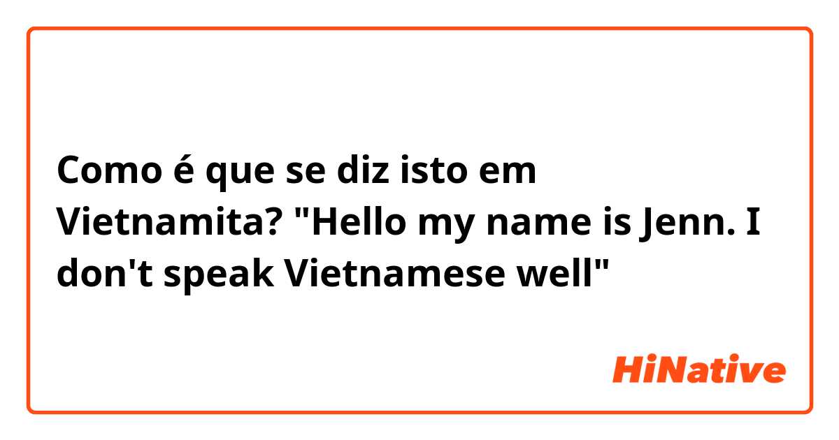 Como é que se diz isto em Vietnamita? "Hello my name is Jenn. I don't speak Vietnamese well"
