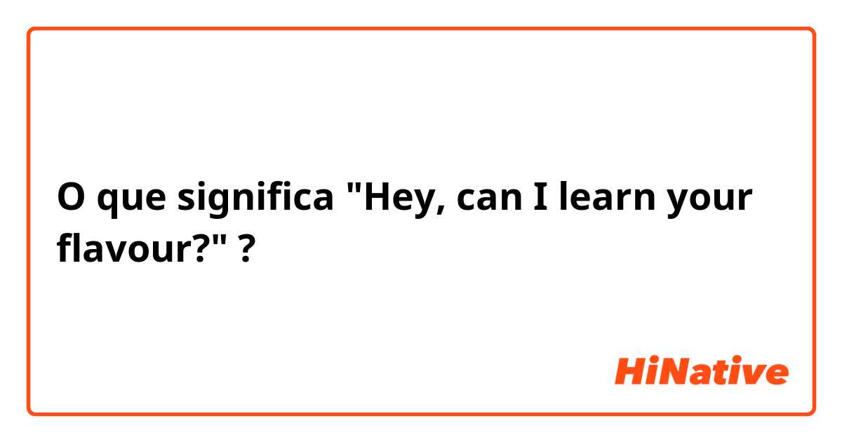 O que significa "Hey, can I learn your flavour?"?