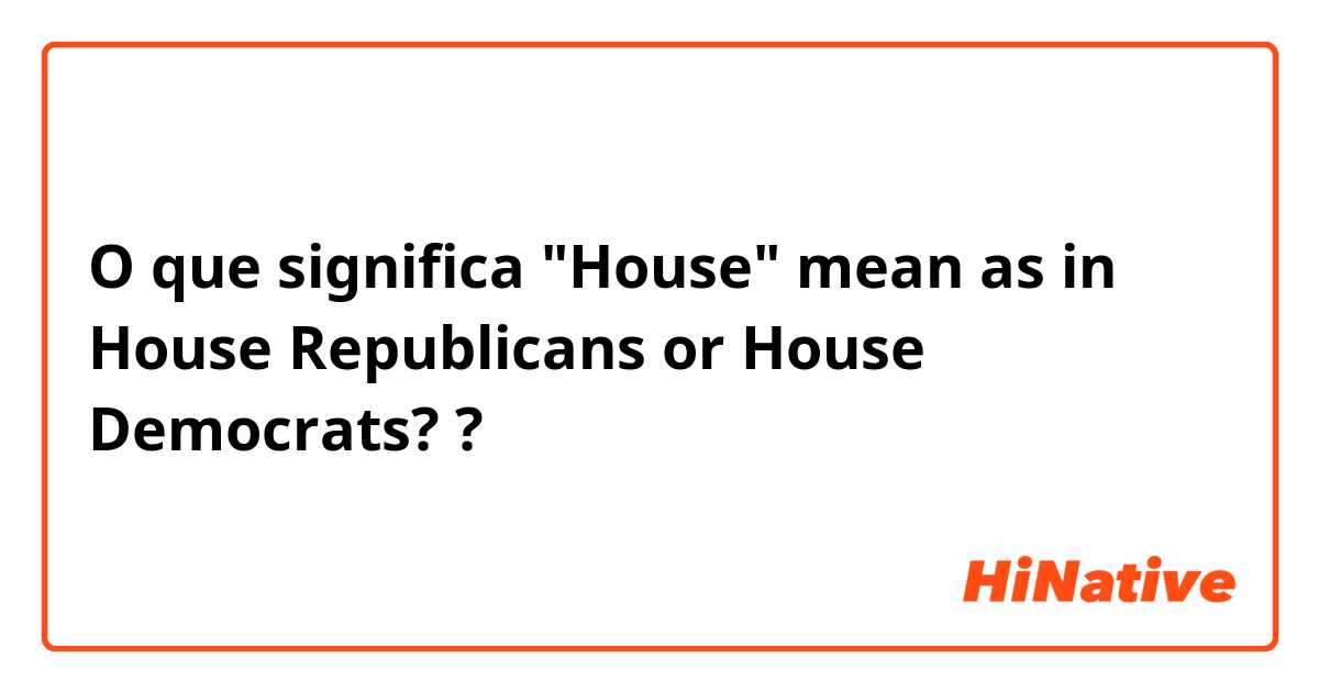 O que significa "House" mean as in House Republicans or House Democrats??