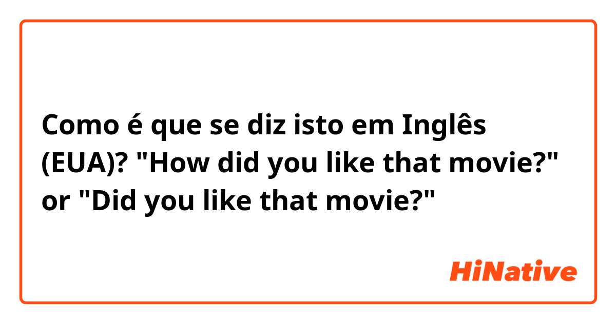 Como é que se diz isto em Inglês (EUA)? "How did you like that movie?" or "Did you like that movie?"