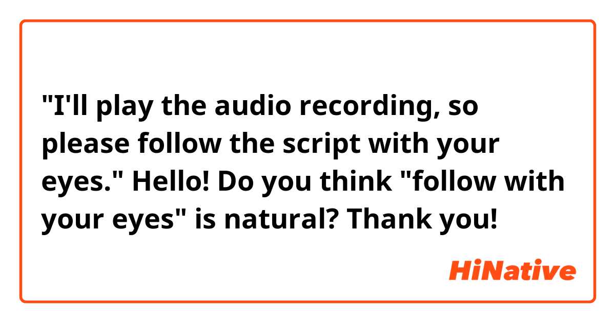 "I'll play the audio recording, so please follow the script with your eyes."

Hello! Do you think "follow with your eyes" is natural? Thank you!