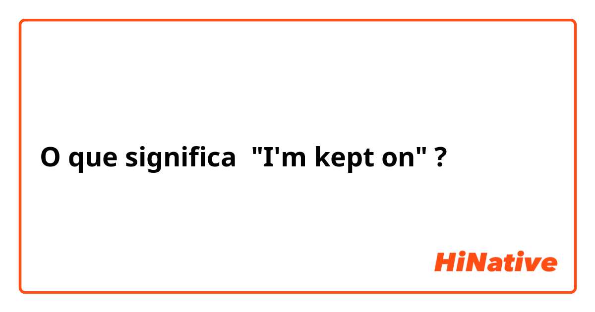 O que significa "I'm kept on"?