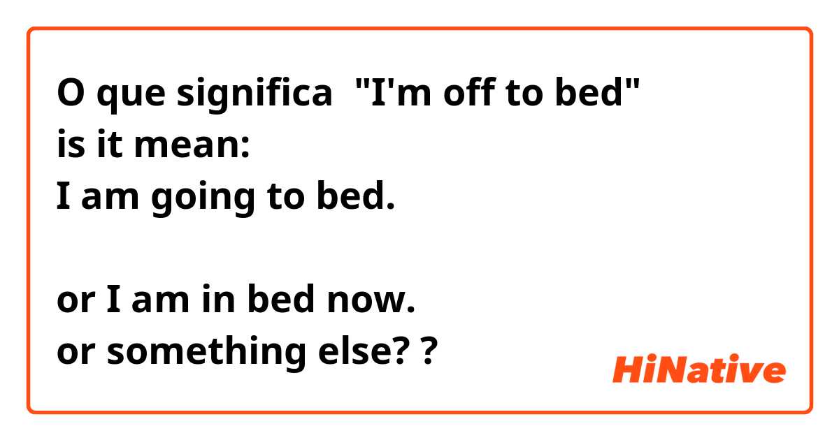O que significa "I'm off to bed"
is it mean: 
I am going to bed. 

or I am in bed now. 
or something else??