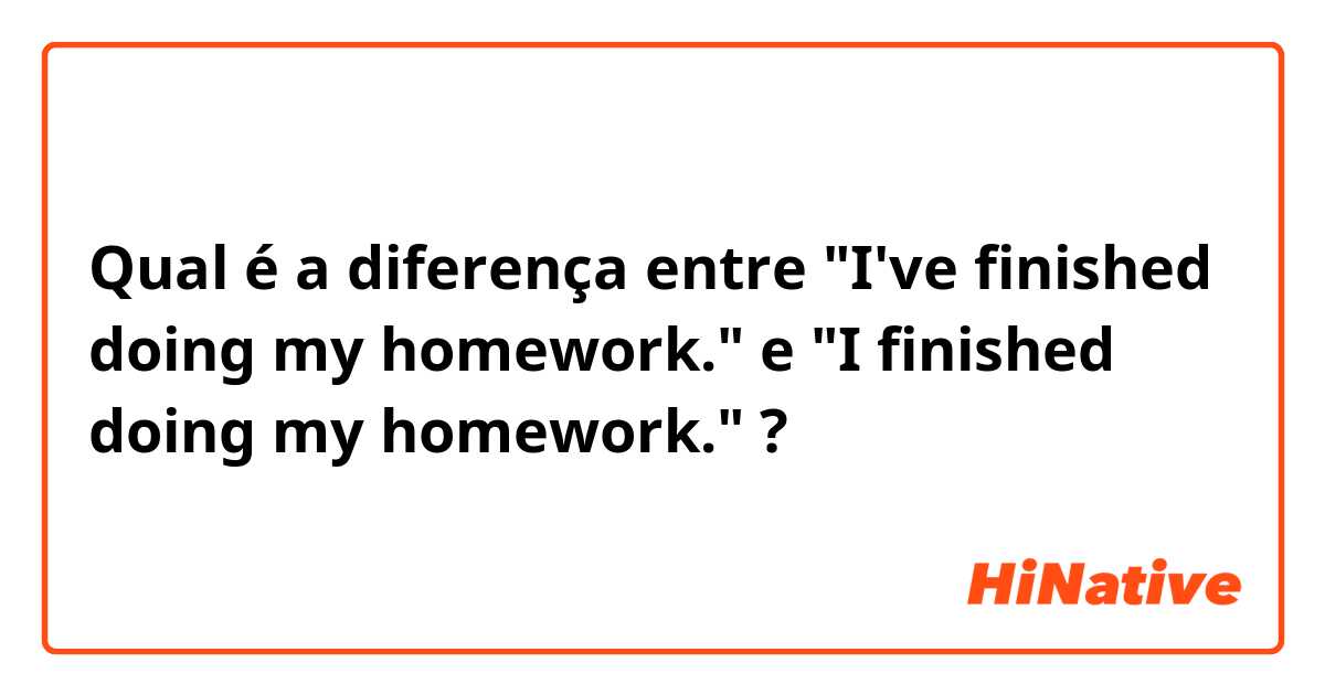 Qual é a diferença entre "I've finished doing my homework." e "I finished doing my homework." ?