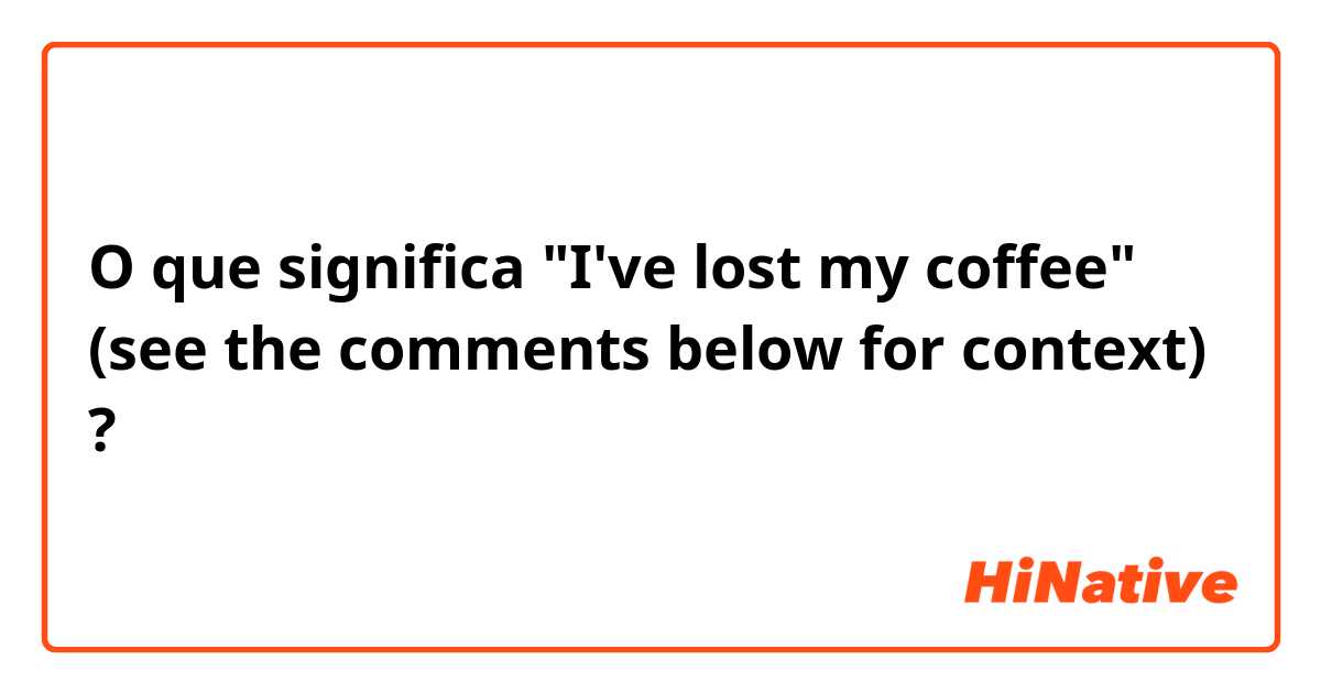 O que significa "I've lost my coffee" 
(see the comments below for context)?