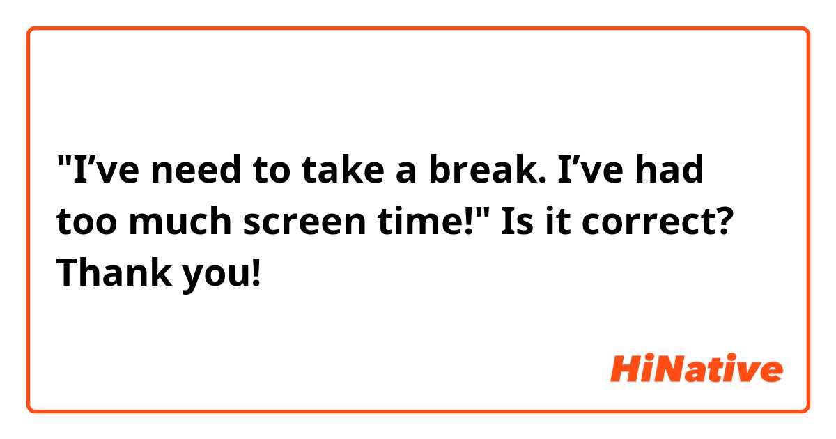 "I’ve need to take a break. I’ve had too much screen time!"
Is it correct?
Thank you!