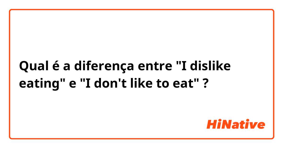 Qual é a diferença entre "I dislike eating" e "I don't like to eat" ?