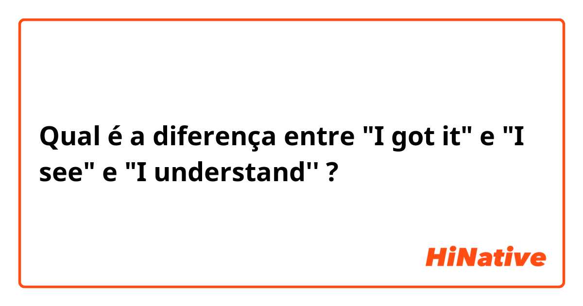 Qual é a diferença entre "I got it" e "I see" e "I understand'' ?