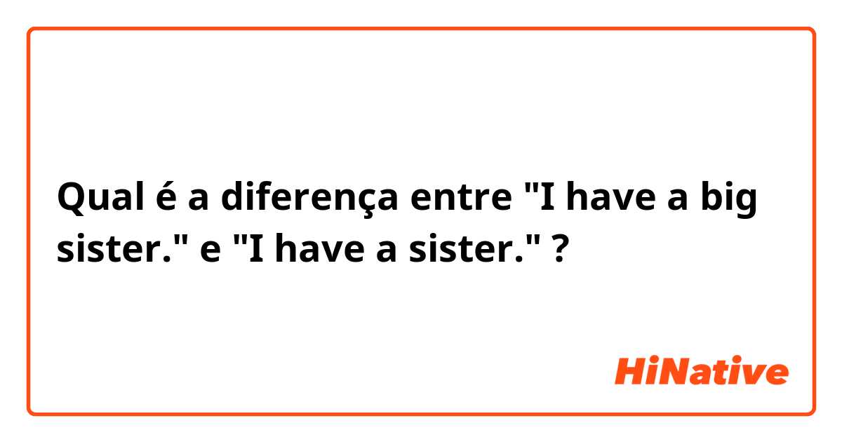 Qual é a diferença entre "I have a big sister." e "I have a sister." ?