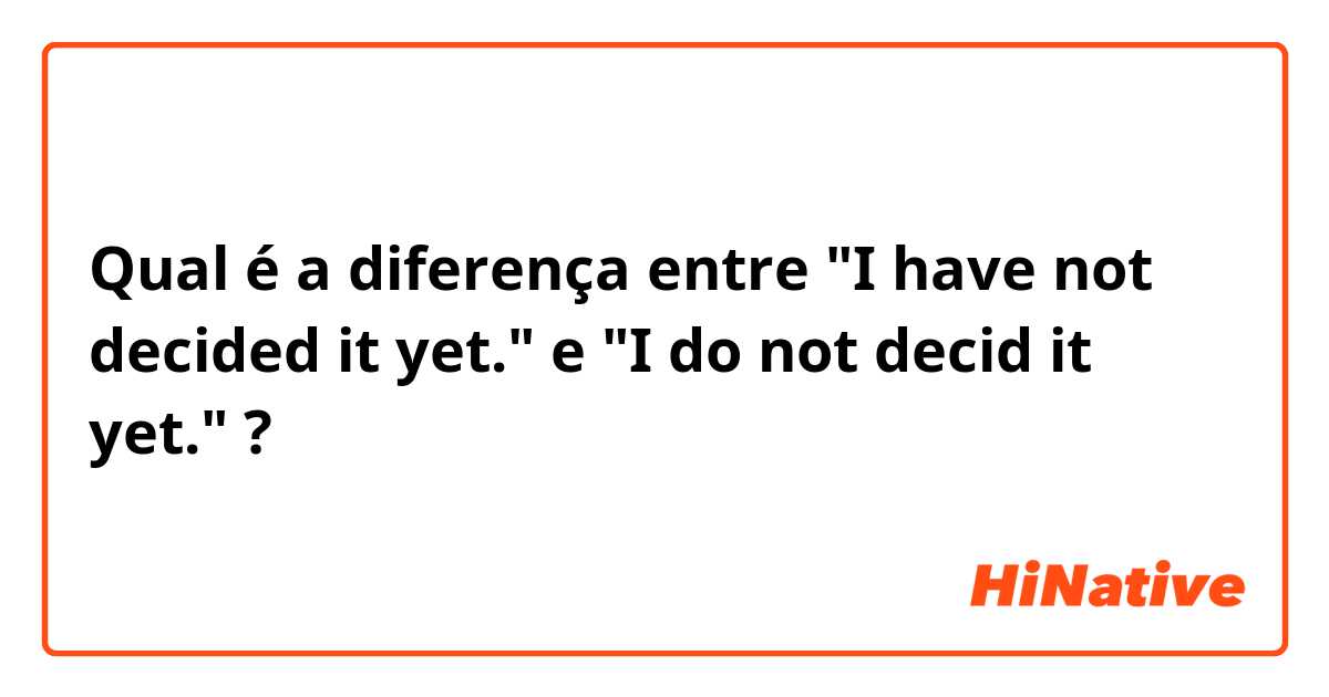 Qual é a diferença entre   "I have not decided it yet."    e   "I do not decid it yet."   ?