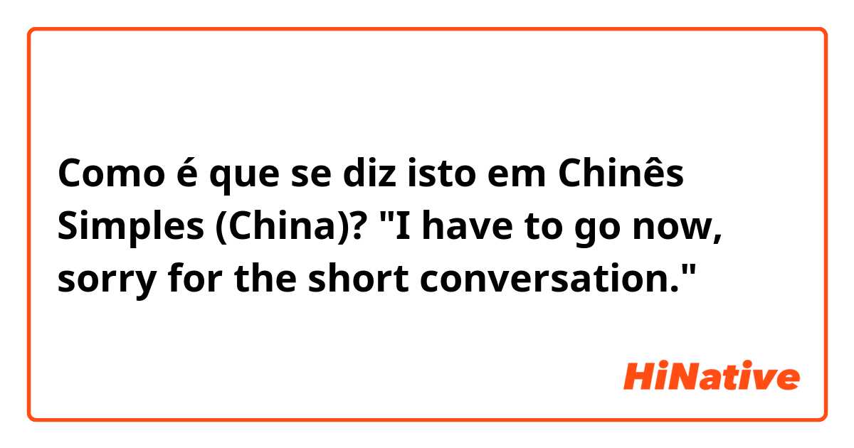 Como é que se diz isto em Chinês Simples (China)? "I have to go now, sorry for the short conversation."