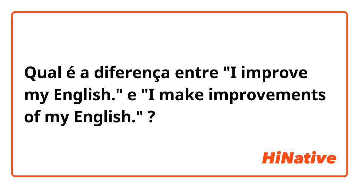 Qual é a diferença entre "I improve my English." e "I make improvements of my English." ?