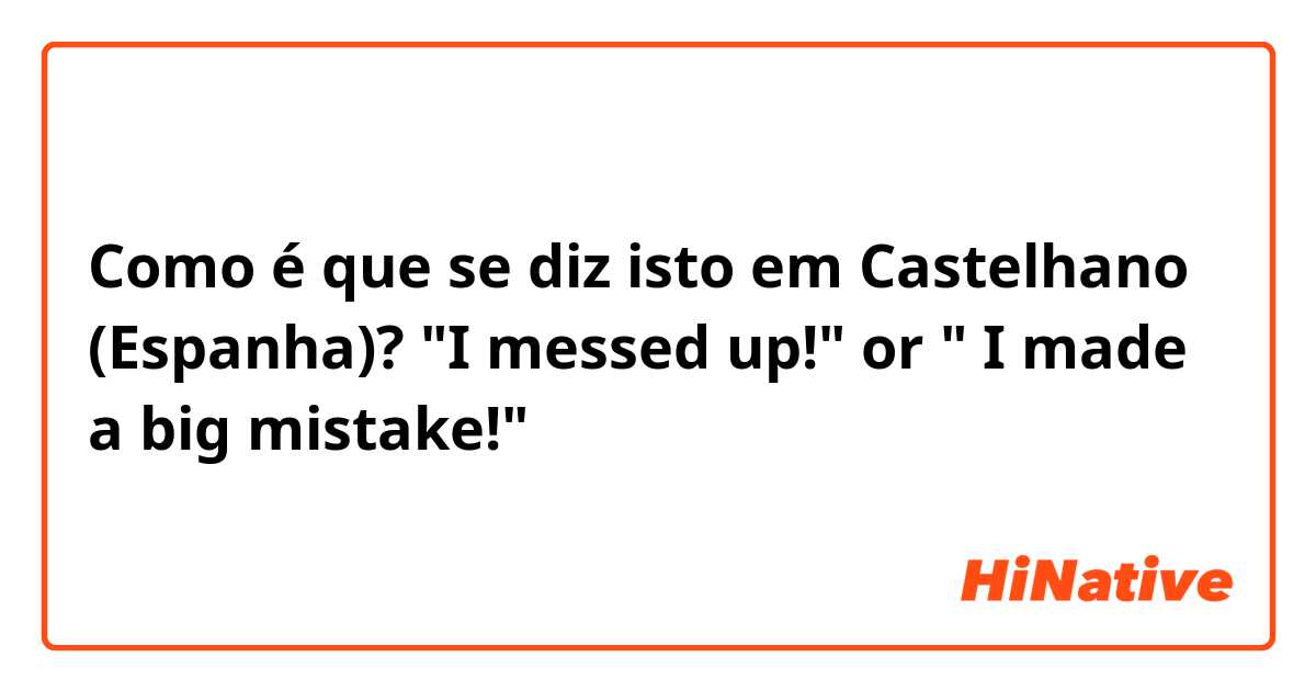 Como é que se diz isto em Castelhano (Espanha)? "I messed up!" or " I made a big mistake!"