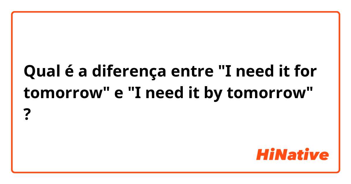 Qual é a diferença entre "I need it for tomorrow" e "I need it by tomorrow" ?