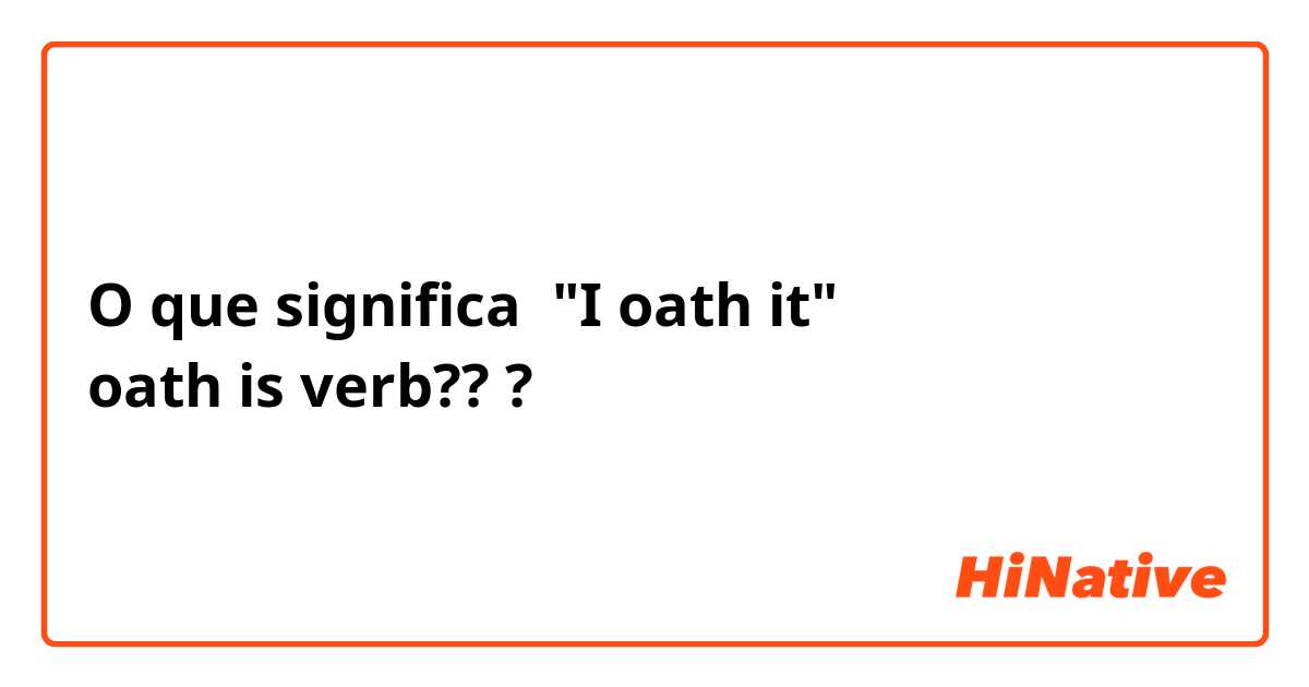 O que significa "I oath it"
oath is verb???