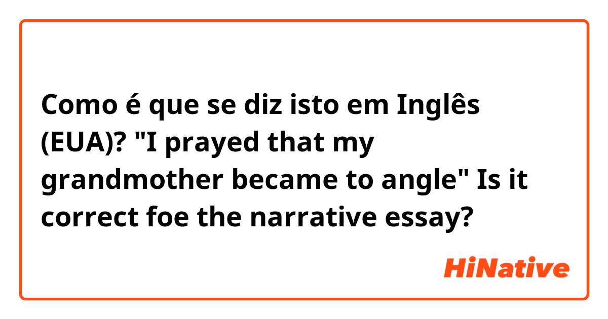 Como é que se diz isto em Inglês (EUA)? "I prayed that my grandmother became to angle" Is it correct foe the narrative essay?