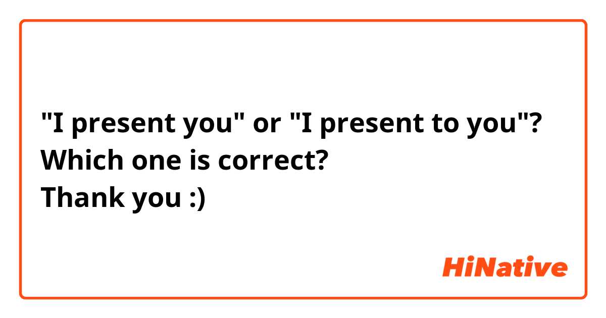 "I present you" or "I present to you"?
Which one is correct? 
Thank you :)