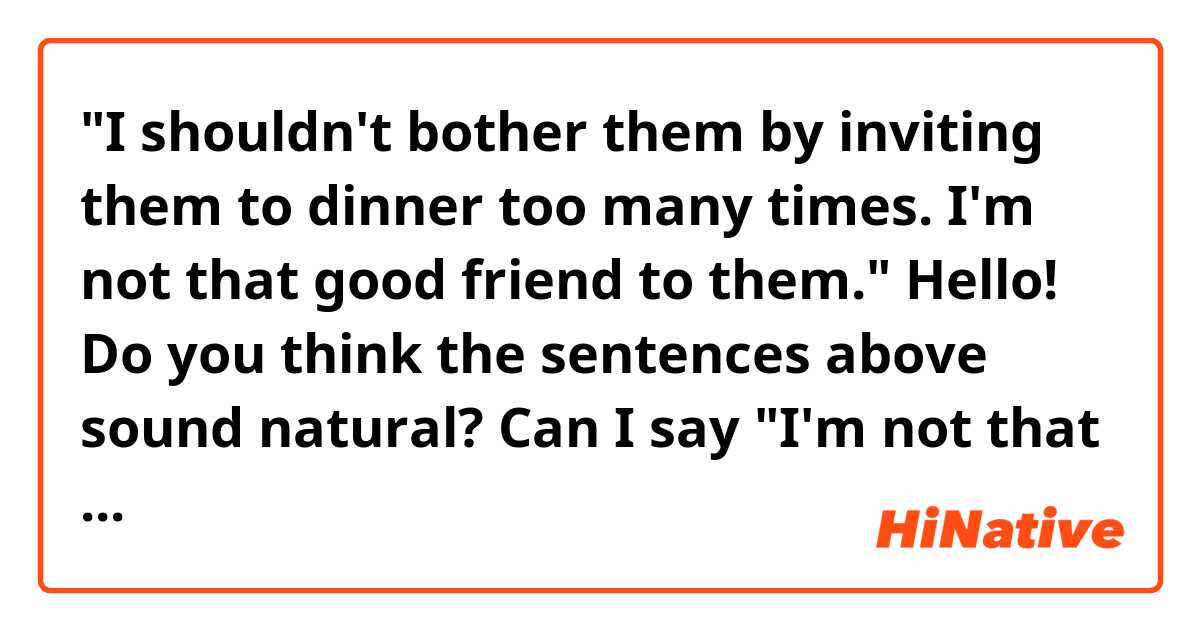 "I shouldn't bother them by inviting them to dinner too many times. I'm not that good friend to them."

Hello! Do you think the sentences above sound natural? Can I say "I'm not that good friend"? Thank you!