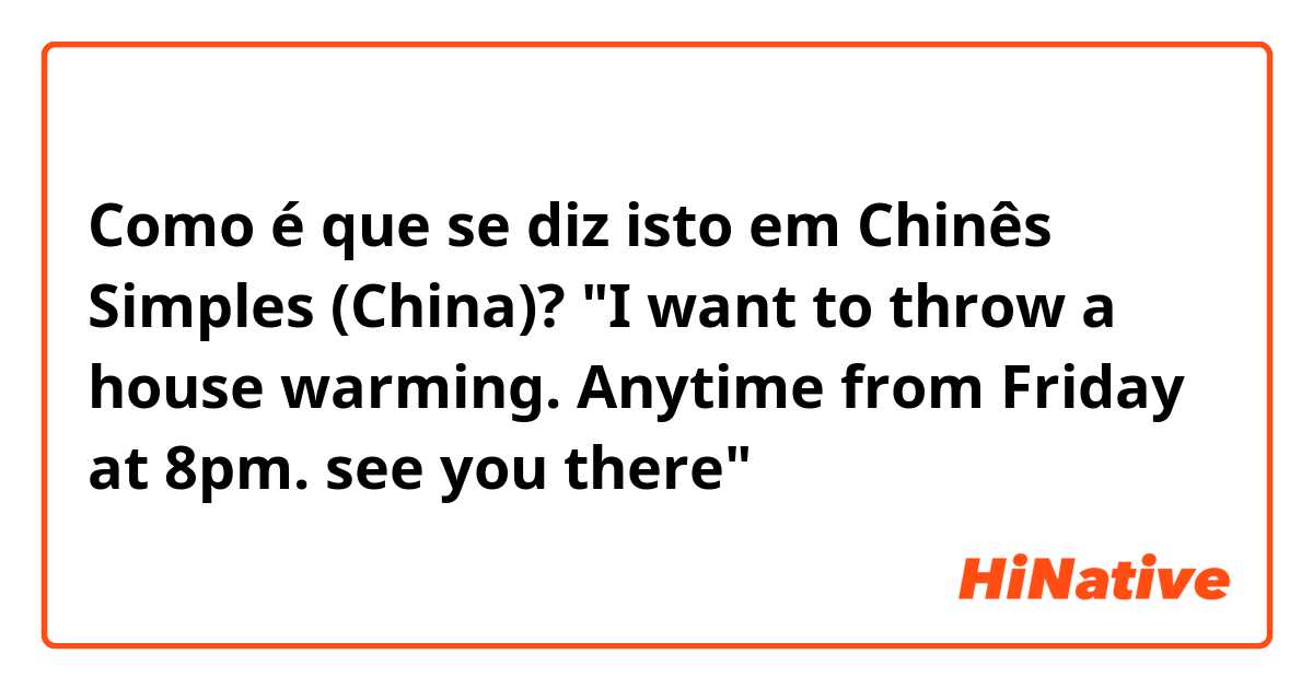 Como é que se diz isto em Chinês Simples (China)? "I want to throw a house warming. Anytime from Friday at 8pm. see you there"