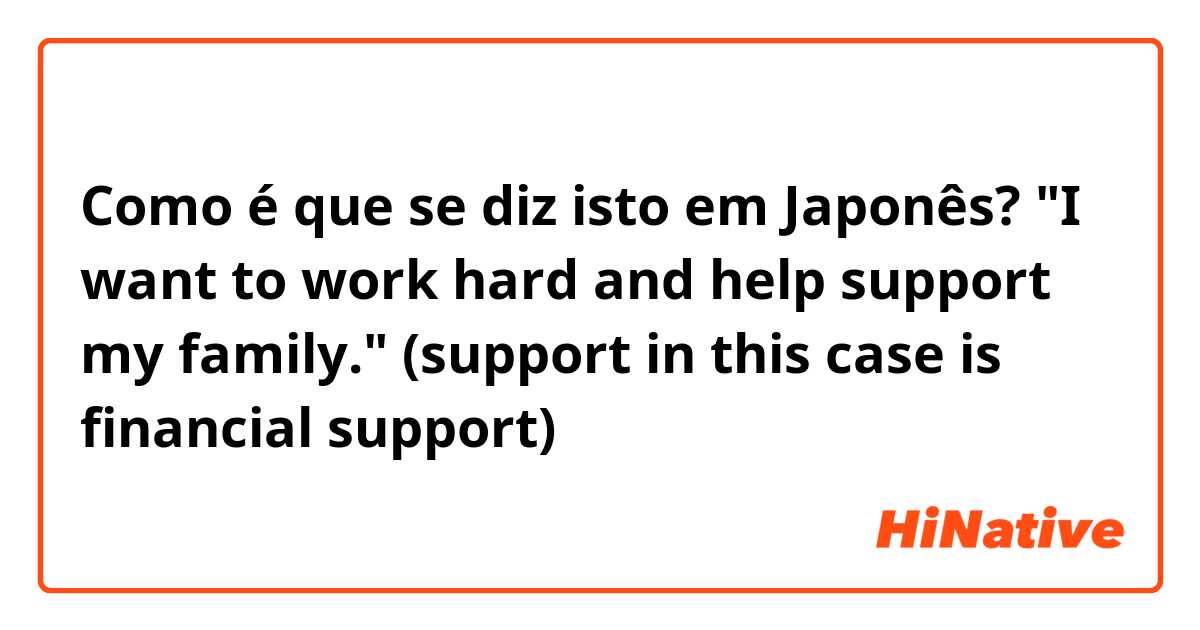 Como é que se diz isto em Japonês? "I want to work hard and help support my family." (support in this case is financial support) 