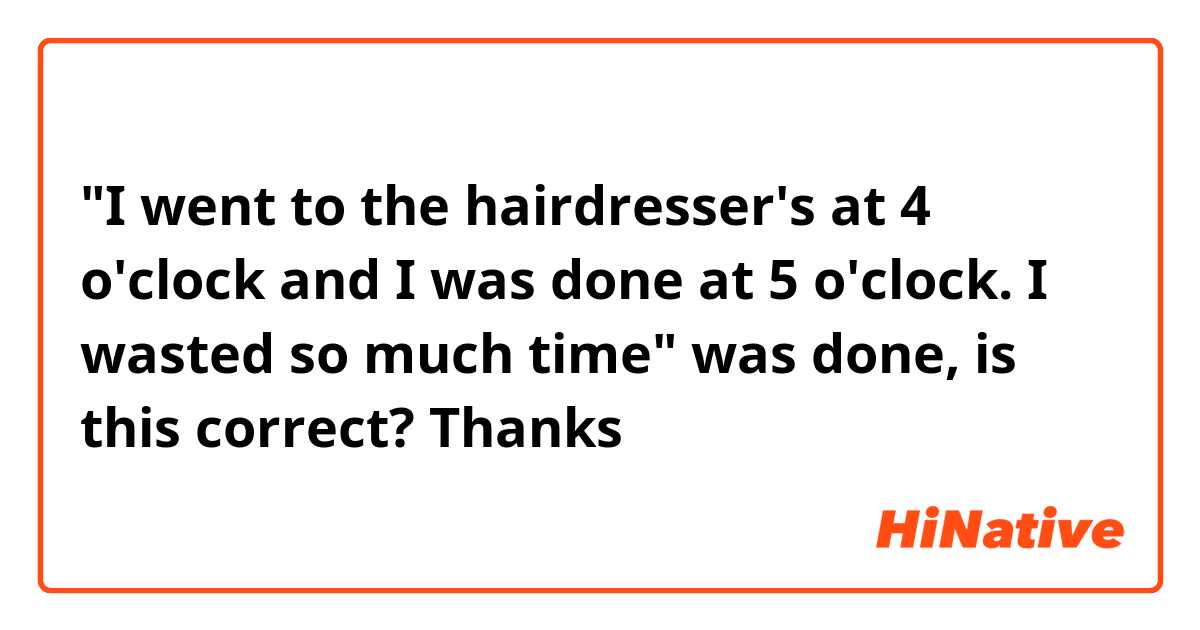 "I went to the hairdresser's at 4 o'clock and I was done at 5 o'clock. I wasted so much time"

was done, is this correct?

Thanks
